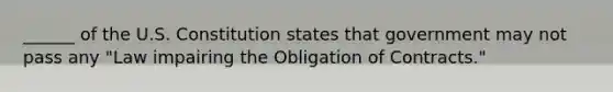 ______ of the U.S. Constitution states that government may not pass any "Law impairing the Obligation of Contracts."