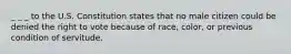 _ _ _ to the U.S. Constitution states that no male citizen could be denied the right to vote because of race, color, or previous condition of servitude.