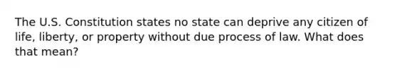 The U.S. Constitution states no state can deprive any citizen of life, liberty, or property without due process of law. What does that mean?