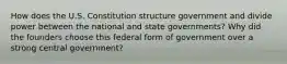 How does the U.S. Constitution structure government and divide power between the national and state governments? Why did the founders choose this federal form of government over a strong central government?