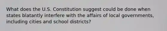 What does the U.S. Constitution suggest could be done when states blatantly interfere with the affairs of local governments, including cities and school districts?