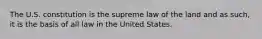 The U.S. constitution is the supreme law of the land and as such, it is the basis of all law in the United States.