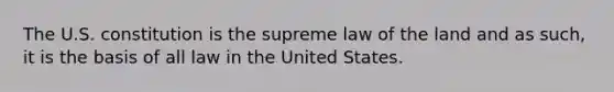 The U.S. constitution is the supreme law of the land and as such, it is the basis of all law in the United States.