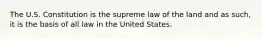 The U.S. Constitution is the supreme law of the land and as such, it is the basis of all law in the United States.