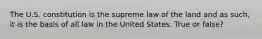 The U.S. constitution is the supreme law of the land and as such, it is the basis of all law in the United States. True or false?