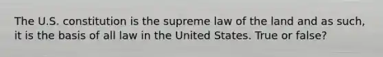 The U.S. constitution is the supreme law of the land and as such, it is the basis of all law in the United States. True or false?