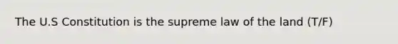 The U.S Constitution is the supreme law of the land (T/F)