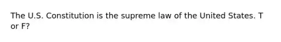 The U.S. Constitution is the supreme law of the United States. T or F?