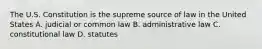 The U.S. Constitution is the supreme source of law in the United States A. judicial or common law B. administrative law C. constitutional law D. statutes