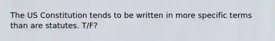 The US Constitution tends to be written in more specific terms than are statutes. T/F?