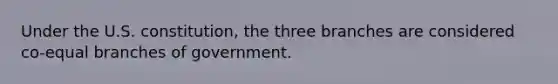 Under the U.S. constitution, the three branches are considered co-equal branches of government.