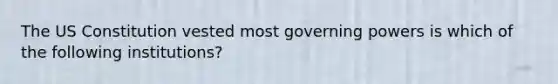 The US Constitution vested most governing powers is which of the following institutions?