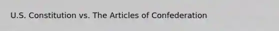 U.S. Constitution vs. <a href='https://www.questionai.com/knowledge/k5NDraRCFC-the-articles-of-confederation' class='anchor-knowledge'>the articles of confederation</a>