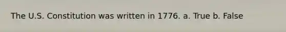 The U.S. Constitution was written in 1776. a. True b. False