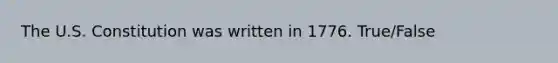 The U.S. Constitution was written in 1776. True/False