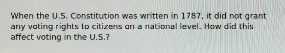 When the U.S. Constitution was written in 1787, it did not grant any voting rights to citizens on a national level. How did this affect voting in the U.S.?