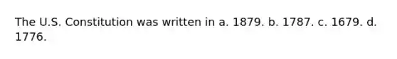 The U.S. Constitution was written in a. 1879. b. 1787. c. 1679. d. 1776.