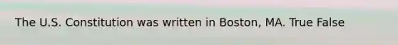 The U.S. Constitution was written in Boston, MA. True False
