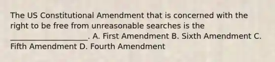 The US Constitutional Amendment that is concerned with the right to be free from unreasonable searches is the ____________________. A. First Amendment B. Sixth Amendment C. Fifth Amendment D. Fourth Amendment