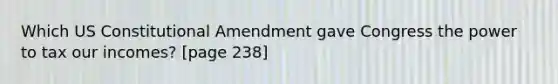 Which US Constitutional Amendment gave Congress the power to tax our incomes? [page 238]