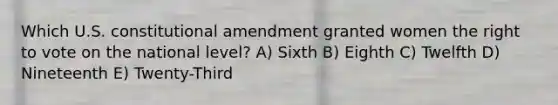 Which U.S. constitutional amendment granted women the right to vote on the national level? A) Sixth B) Eighth C) Twelfth D) Nineteenth E) Twenty-Third