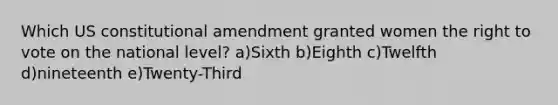 Which US constitutional amendment granted women the right to vote on the national level? a)Sixth b)Eighth c)Twelfth d)nineteenth e)Twenty-Third