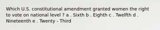 Which U.S. constitutional amendment granted women the right to vote on national level ? a . Sixth b . Eighth c . Twelfth d . Nineteenth e . Twenty - Third