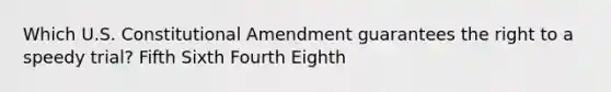 Which U.S. Constitutional Amendment guarantees the right to a speedy trial? Fifth Sixth Fourth Eighth