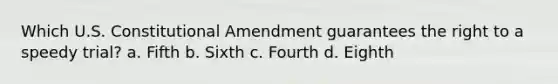 Which U.S. Constitutional Amendment guarantees the right to a speedy trial? a. Fifth b. Sixth c. Fourth d. Eighth