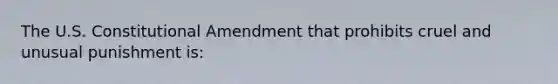 The U.S. Constitutional Amendment that prohibits cruel and unusual punishment is: