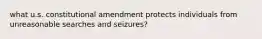 what u.s. constitutional amendment protects individuals from unreasonable searches and seizures?