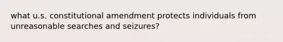 what u.s. constitutional amendment protects individuals from unreasonable searches and seizures?