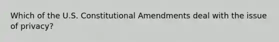 Which of the U.S. Constitutional Amendments deal with the issue of privacy?