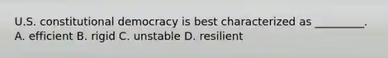 U.S. constitutional democracy is best characterized as _________. A. efficient B. rigid C. unstable D. resilient