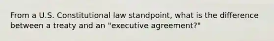 From a U.S. Constitutional law standpoint, what is the difference between a treaty and an "executive agreement?"