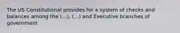 The US Constitutional provides for a system of checks and balances among the (...), (...) and Executive branches of government