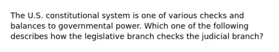 The U.S. constitutional system is one of various checks and balances to governmental power. Which one of the following describes how the legislative branch checks the judicial branch?