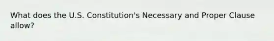 What does the U.S. Constitution's Necessary and Proper Clause allow?