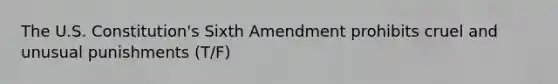 The U.S. Constitution's Sixth Amendment prohibits cruel and unusual punishments (T/F)