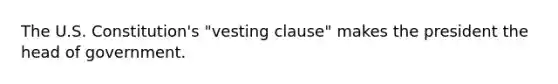 The U.S. Constitution's "vesting clause" makes the president the head of government.