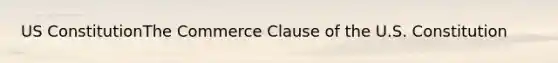 US ConstitutionThe Commerce Clause of the U.S. Constitution