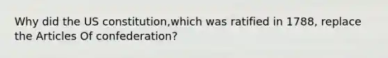 Why did the US constitution,which was ratified in 1788, replace the Articles Of confederation?