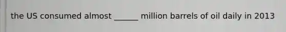 the US consumed almost ______ million barrels of oil daily in 2013