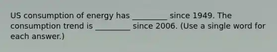 US consumption of energy has _________ since 1949. The consumption trend is _________ since 2006. (Use a single word for each answer.)