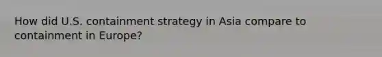 How did U.S. containment strategy in Asia compare to containment in Europe?
