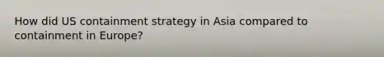 How did US containment strategy in Asia compared to containment in Europe?