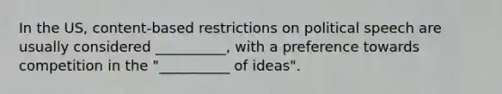 In the US, content-based restrictions on political speech are usually considered __________, with a preference towards competition in the "__________ of ideas".