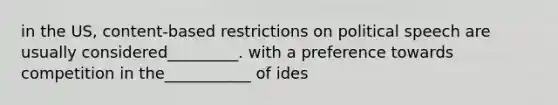 in the US, content-based restrictions on political speech are usually considered_________. with a preference towards competition in the___________ of ides