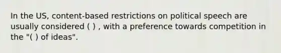 In the US, content-based restrictions on political speech are usually considered ( ) , with a preference towards competition in the "( ) of ideas".