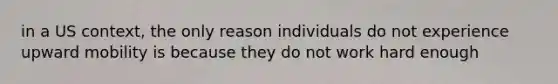 in a US context, the only reason individuals do not experience upward mobility is because they do not work hard enough